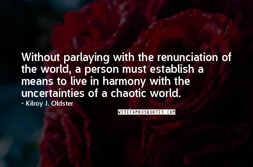 Kilroy J. Oldster Quotes: Without parlaying with the renunciation of the world, a person must establish a means to live in harmony with the uncertainties of a chaotic world.