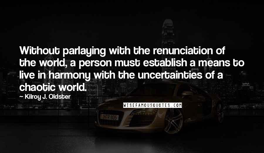 Kilroy J. Oldster Quotes: Without parlaying with the renunciation of the world, a person must establish a means to live in harmony with the uncertainties of a chaotic world.