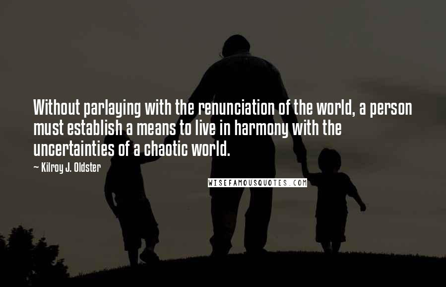 Kilroy J. Oldster Quotes: Without parlaying with the renunciation of the world, a person must establish a means to live in harmony with the uncertainties of a chaotic world.