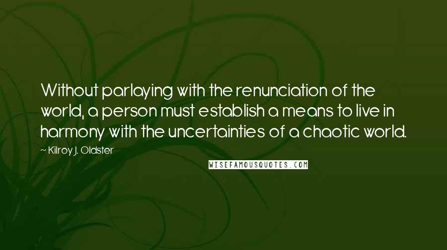 Kilroy J. Oldster Quotes: Without parlaying with the renunciation of the world, a person must establish a means to live in harmony with the uncertainties of a chaotic world.