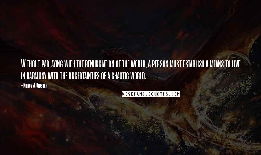 Kilroy J. Oldster Quotes: Without parlaying with the renunciation of the world, a person must establish a means to live in harmony with the uncertainties of a chaotic world.