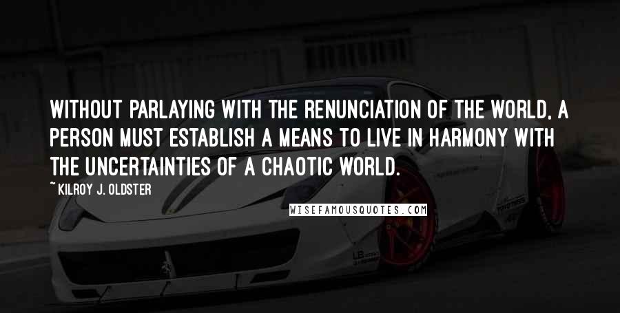 Kilroy J. Oldster Quotes: Without parlaying with the renunciation of the world, a person must establish a means to live in harmony with the uncertainties of a chaotic world.