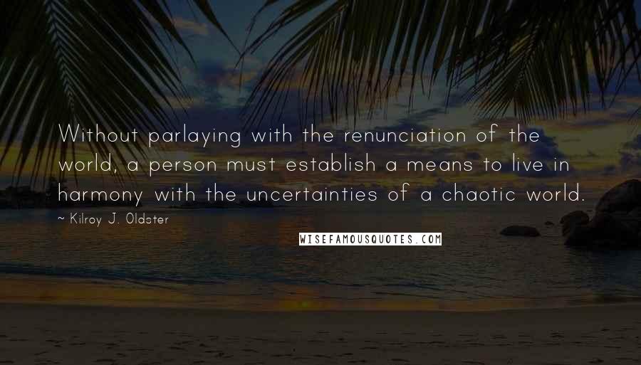 Kilroy J. Oldster Quotes: Without parlaying with the renunciation of the world, a person must establish a means to live in harmony with the uncertainties of a chaotic world.