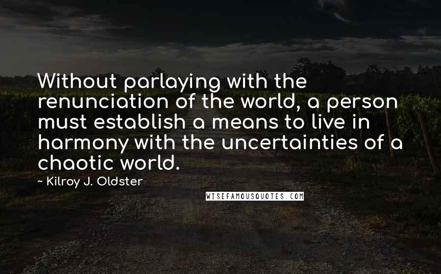 Kilroy J. Oldster Quotes: Without parlaying with the renunciation of the world, a person must establish a means to live in harmony with the uncertainties of a chaotic world.