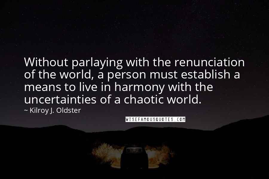 Kilroy J. Oldster Quotes: Without parlaying with the renunciation of the world, a person must establish a means to live in harmony with the uncertainties of a chaotic world.