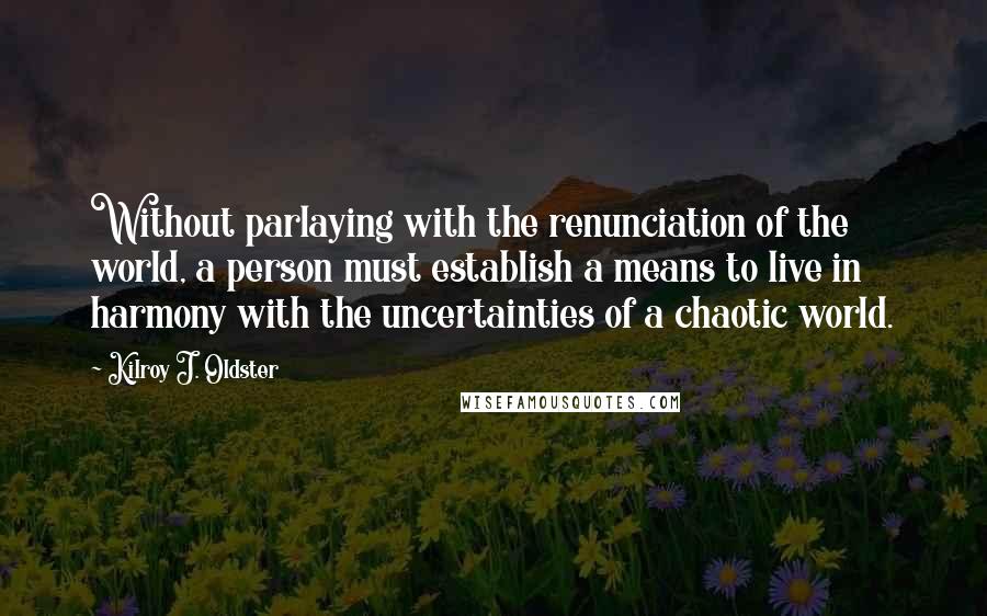 Kilroy J. Oldster Quotes: Without parlaying with the renunciation of the world, a person must establish a means to live in harmony with the uncertainties of a chaotic world.