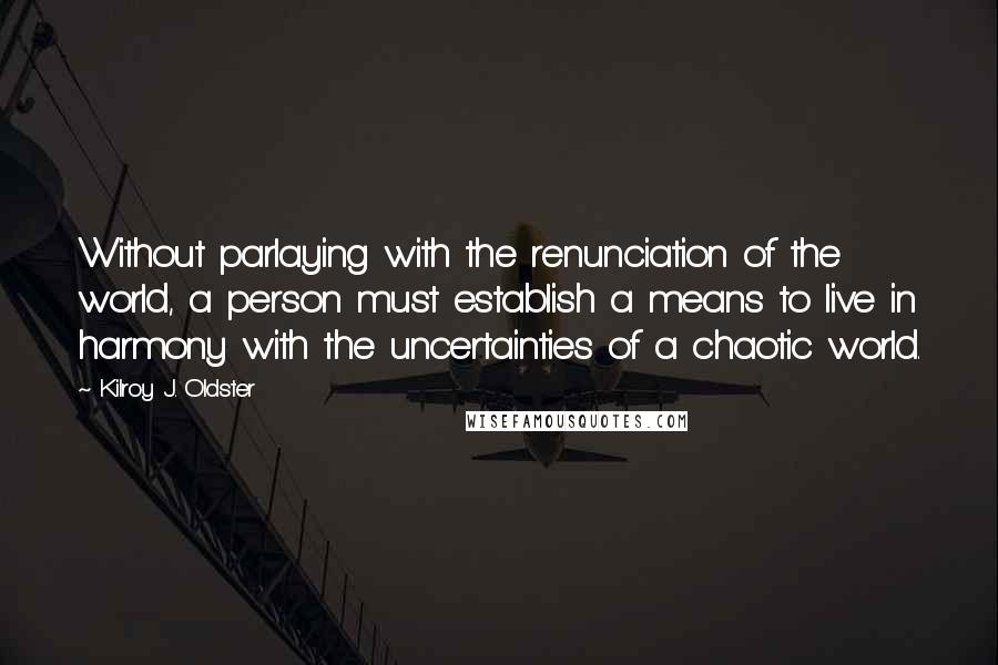 Kilroy J. Oldster Quotes: Without parlaying with the renunciation of the world, a person must establish a means to live in harmony with the uncertainties of a chaotic world.