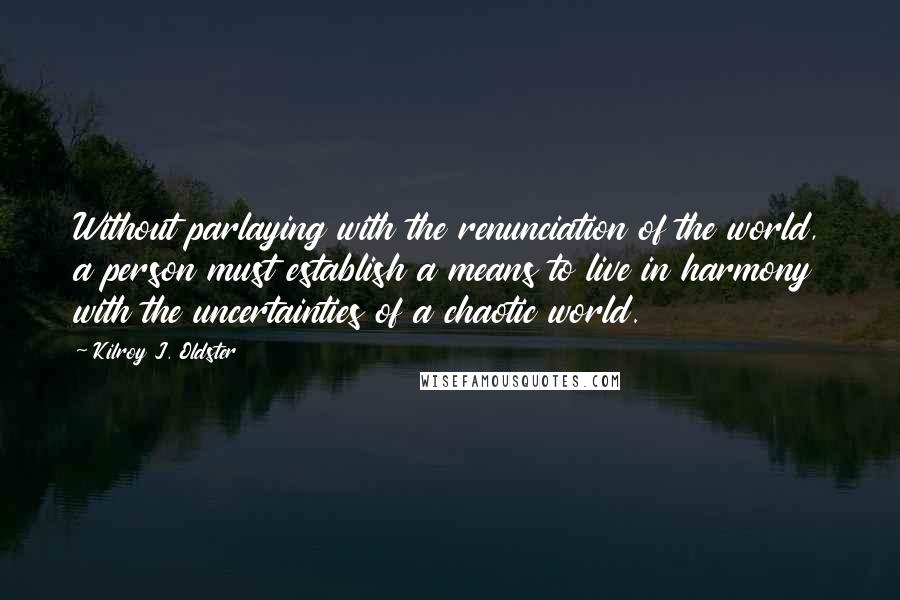 Kilroy J. Oldster Quotes: Without parlaying with the renunciation of the world, a person must establish a means to live in harmony with the uncertainties of a chaotic world.