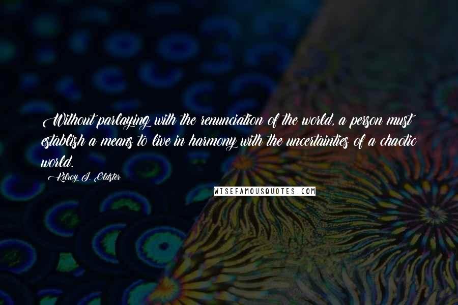 Kilroy J. Oldster Quotes: Without parlaying with the renunciation of the world, a person must establish a means to live in harmony with the uncertainties of a chaotic world.