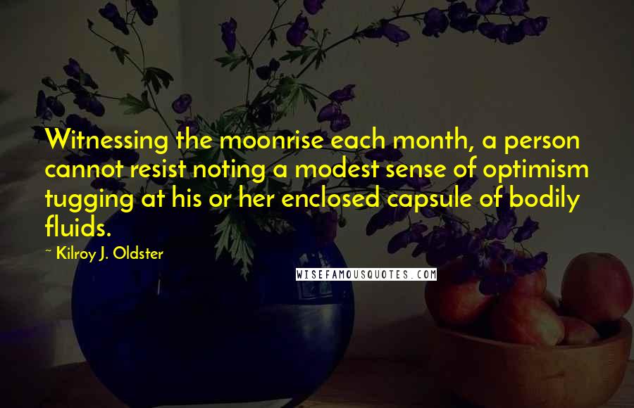 Kilroy J. Oldster Quotes: Witnessing the moonrise each month, a person cannot resist noting a modest sense of optimism tugging at his or her enclosed capsule of bodily fluids.