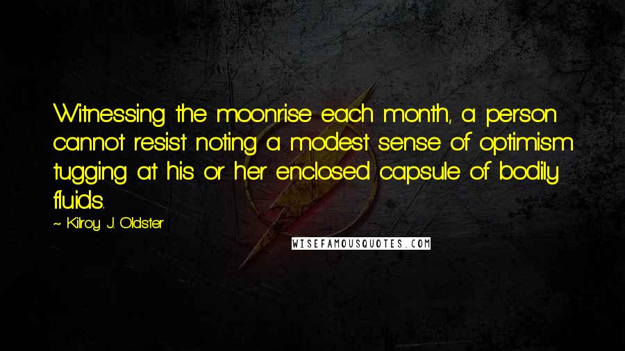 Kilroy J. Oldster Quotes: Witnessing the moonrise each month, a person cannot resist noting a modest sense of optimism tugging at his or her enclosed capsule of bodily fluids.