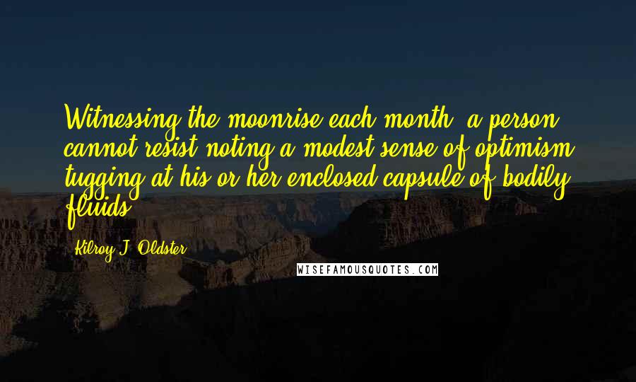 Kilroy J. Oldster Quotes: Witnessing the moonrise each month, a person cannot resist noting a modest sense of optimism tugging at his or her enclosed capsule of bodily fluids.