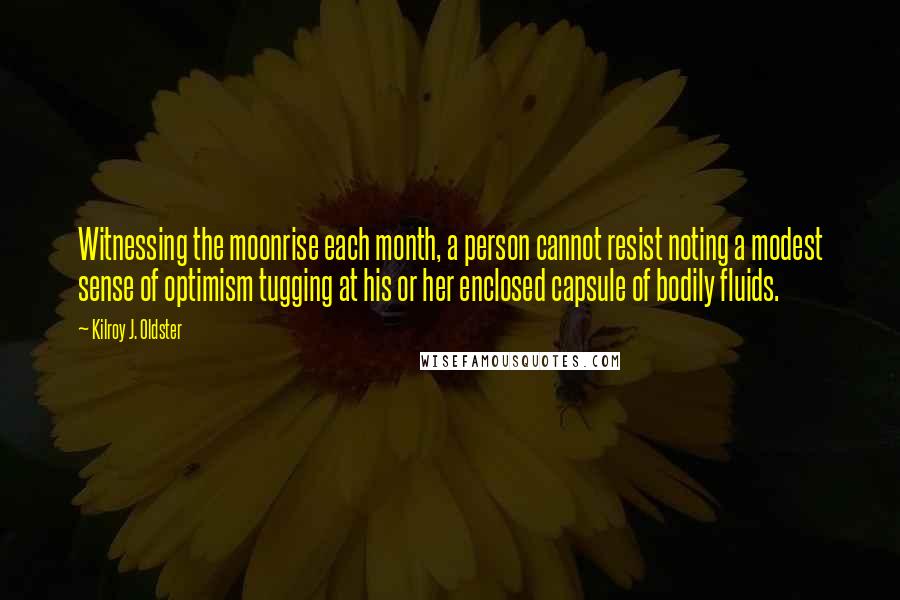 Kilroy J. Oldster Quotes: Witnessing the moonrise each month, a person cannot resist noting a modest sense of optimism tugging at his or her enclosed capsule of bodily fluids.