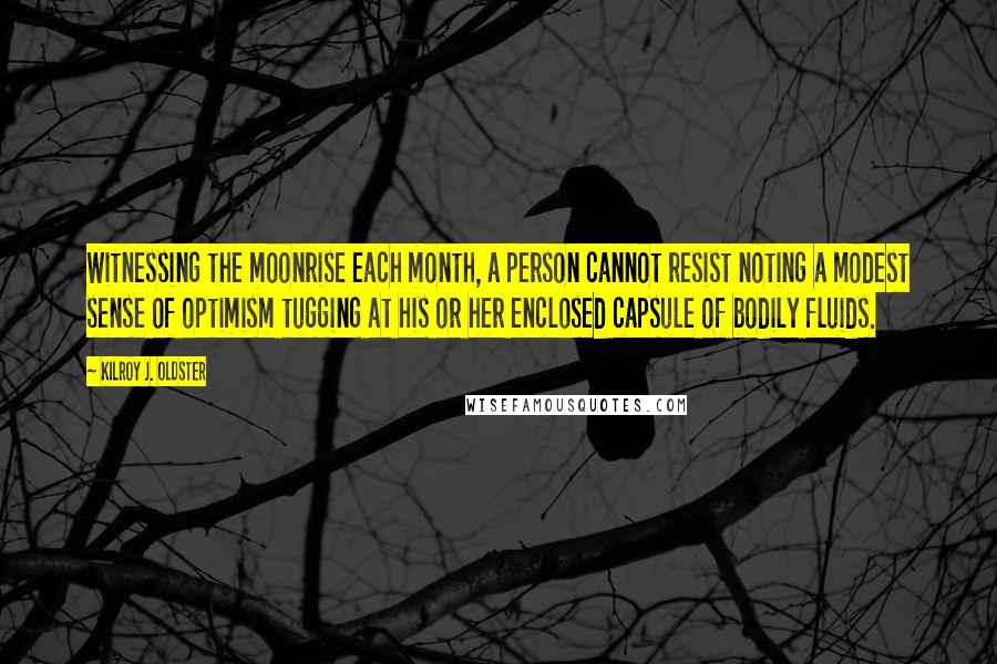 Kilroy J. Oldster Quotes: Witnessing the moonrise each month, a person cannot resist noting a modest sense of optimism tugging at his or her enclosed capsule of bodily fluids.