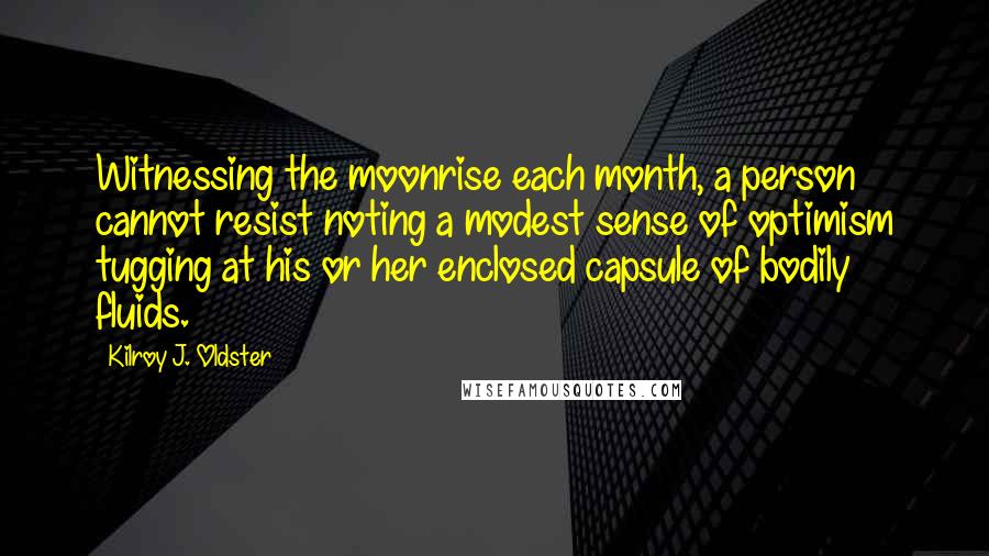 Kilroy J. Oldster Quotes: Witnessing the moonrise each month, a person cannot resist noting a modest sense of optimism tugging at his or her enclosed capsule of bodily fluids.