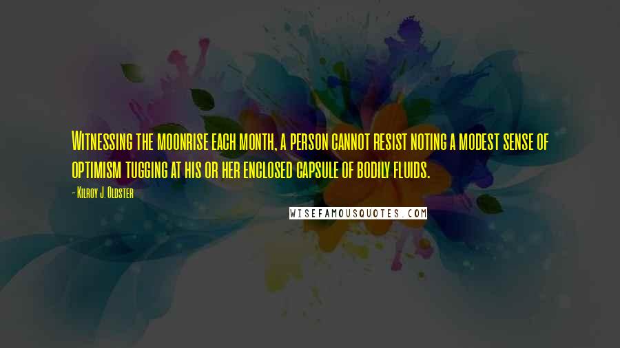 Kilroy J. Oldster Quotes: Witnessing the moonrise each month, a person cannot resist noting a modest sense of optimism tugging at his or her enclosed capsule of bodily fluids.