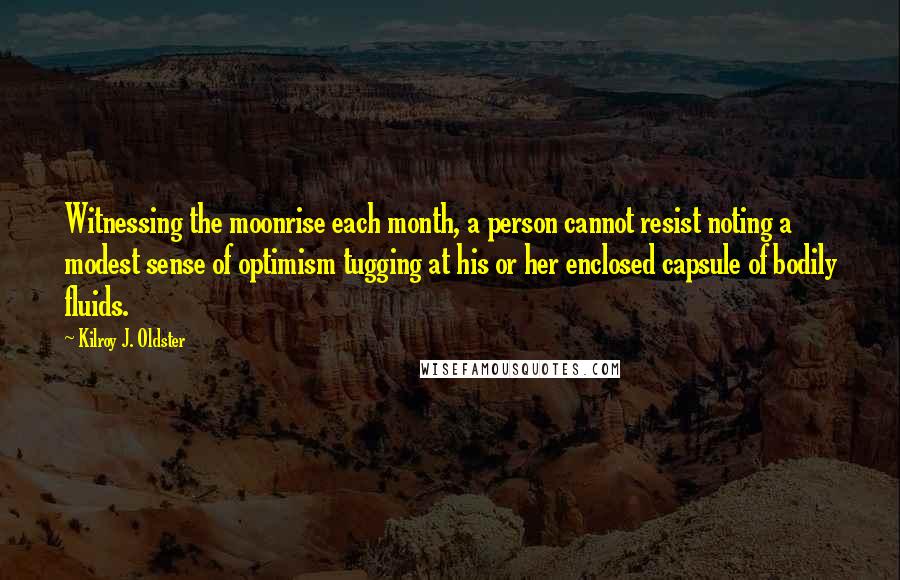 Kilroy J. Oldster Quotes: Witnessing the moonrise each month, a person cannot resist noting a modest sense of optimism tugging at his or her enclosed capsule of bodily fluids.