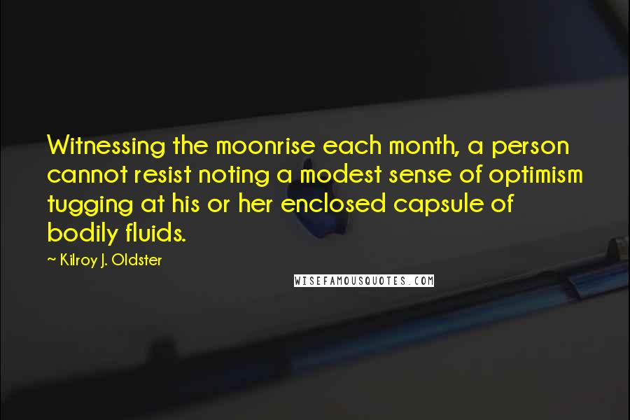 Kilroy J. Oldster Quotes: Witnessing the moonrise each month, a person cannot resist noting a modest sense of optimism tugging at his or her enclosed capsule of bodily fluids.