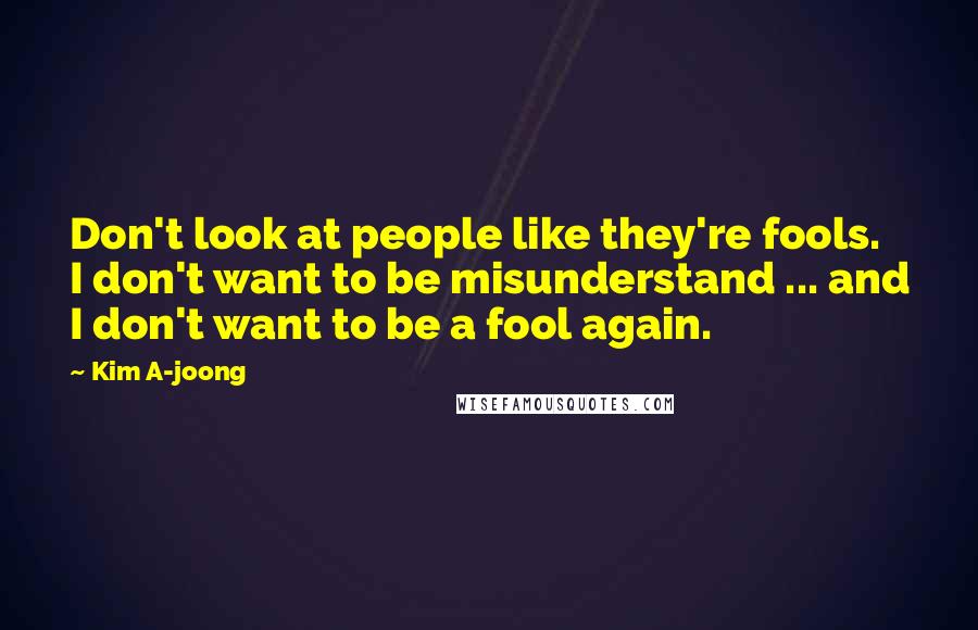 Kim A-joong Quotes: Don't look at people like they're fools. I don't want to be misunderstand ... and I don't want to be a fool again.