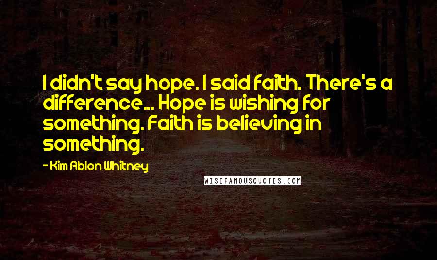 Kim Ablon Whitney Quotes: I didn't say hope. I said faith. There's a difference... Hope is wishing for something. Faith is believing in something.