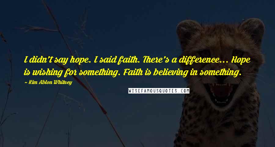 Kim Ablon Whitney Quotes: I didn't say hope. I said faith. There's a difference... Hope is wishing for something. Faith is believing in something.