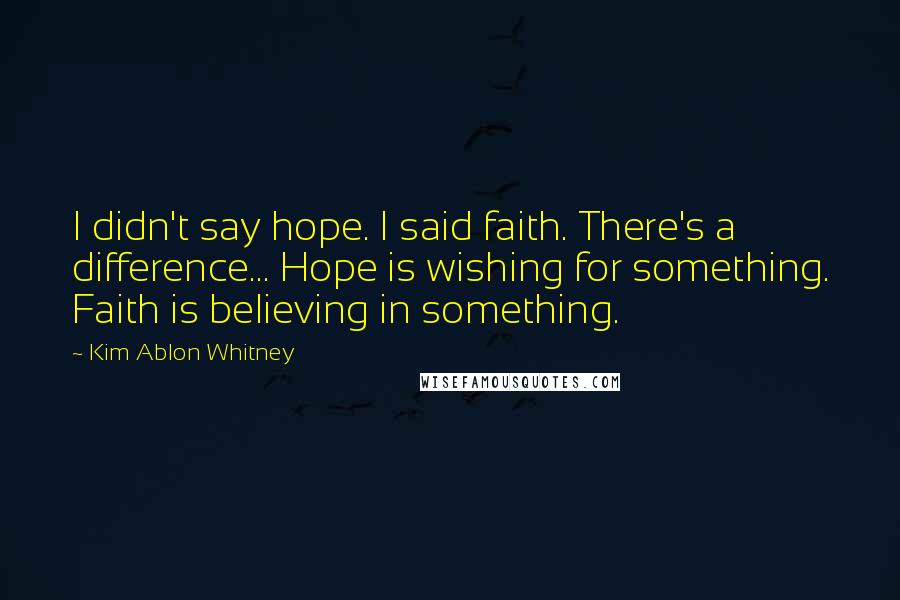 Kim Ablon Whitney Quotes: I didn't say hope. I said faith. There's a difference... Hope is wishing for something. Faith is believing in something.