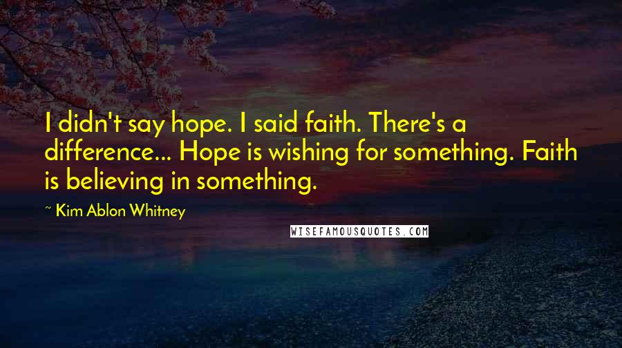 Kim Ablon Whitney Quotes: I didn't say hope. I said faith. There's a difference... Hope is wishing for something. Faith is believing in something.