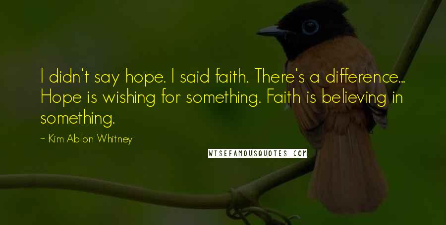 Kim Ablon Whitney Quotes: I didn't say hope. I said faith. There's a difference... Hope is wishing for something. Faith is believing in something.