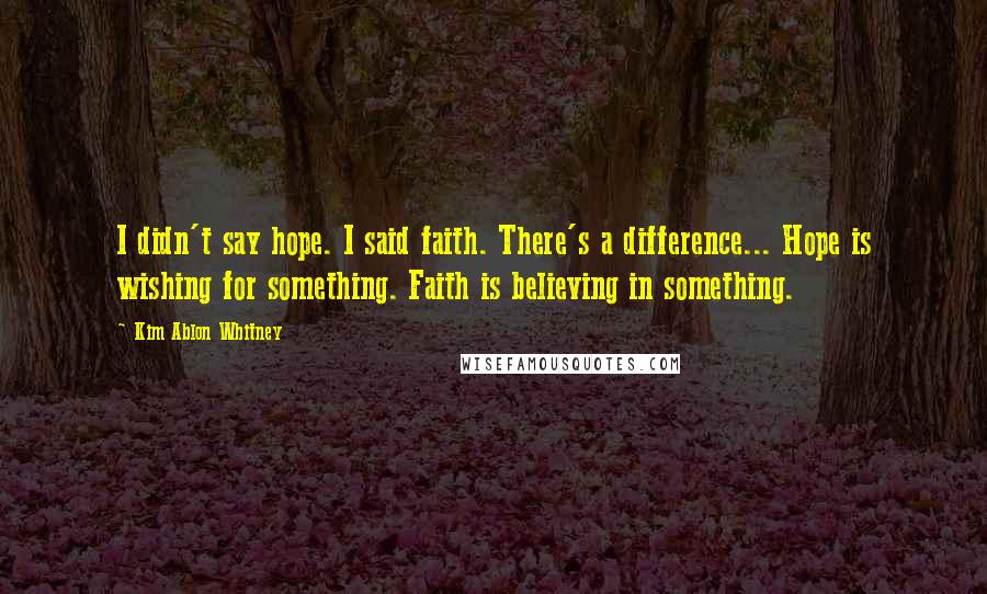 Kim Ablon Whitney Quotes: I didn't say hope. I said faith. There's a difference... Hope is wishing for something. Faith is believing in something.