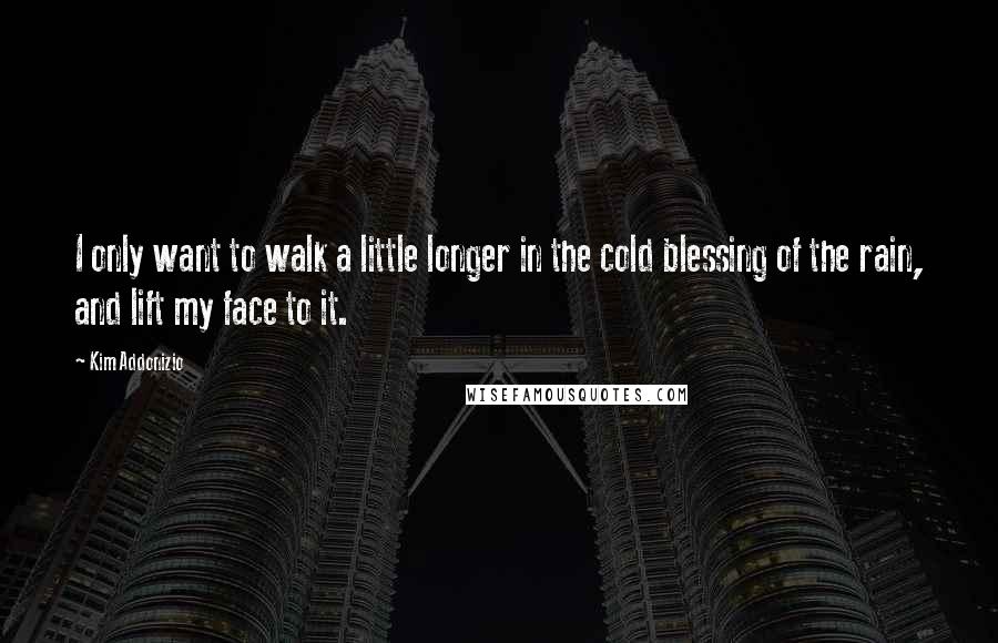 Kim Addonizio Quotes: I only want to walk a little longer in the cold blessing of the rain, and lift my face to it.