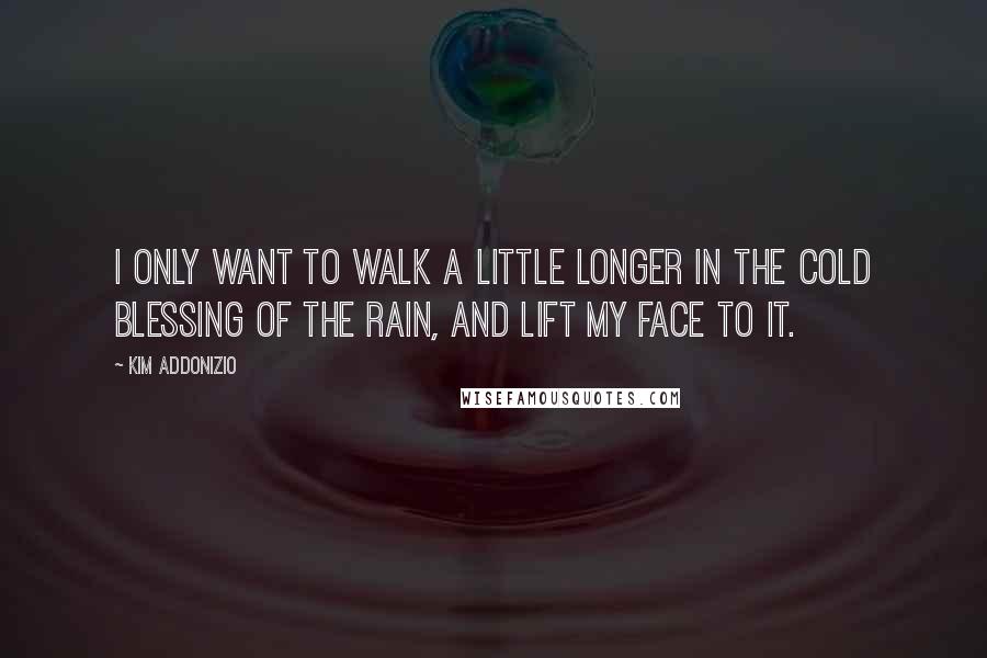 Kim Addonizio Quotes: I only want to walk a little longer in the cold blessing of the rain, and lift my face to it.