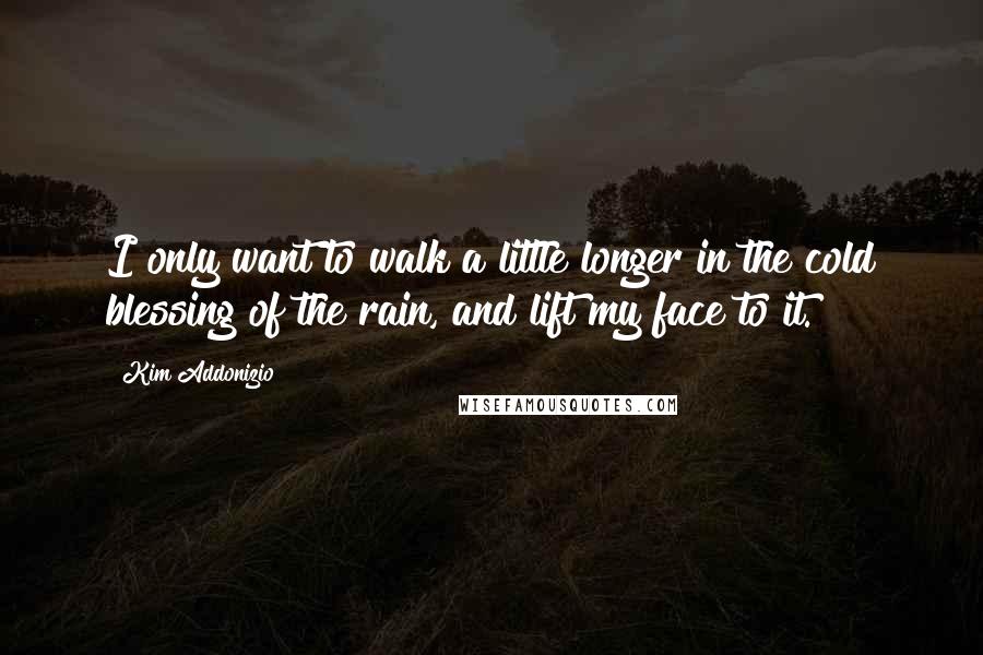Kim Addonizio Quotes: I only want to walk a little longer in the cold blessing of the rain, and lift my face to it.
