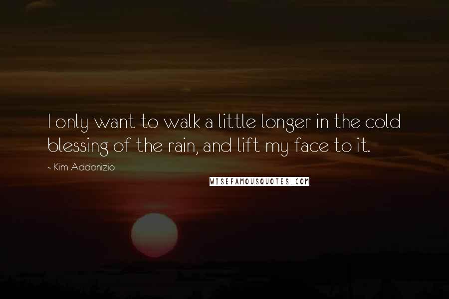 Kim Addonizio Quotes: I only want to walk a little longer in the cold blessing of the rain, and lift my face to it.