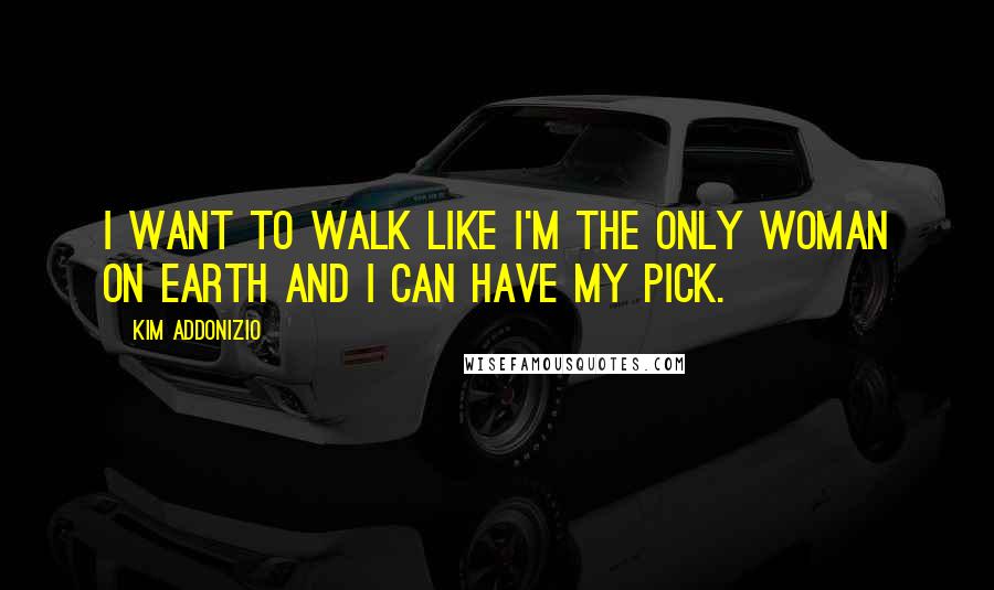 Kim Addonizio Quotes: I want to walk like I'm the only woman on earth and I can have my pick.