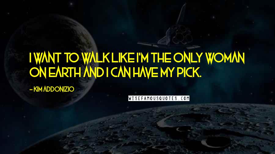 Kim Addonizio Quotes: I want to walk like I'm the only woman on earth and I can have my pick.