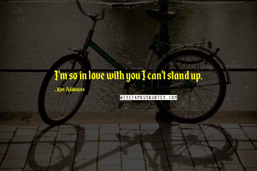 Kim Addonizio Quotes: I'm so in love with you I can't stand up.