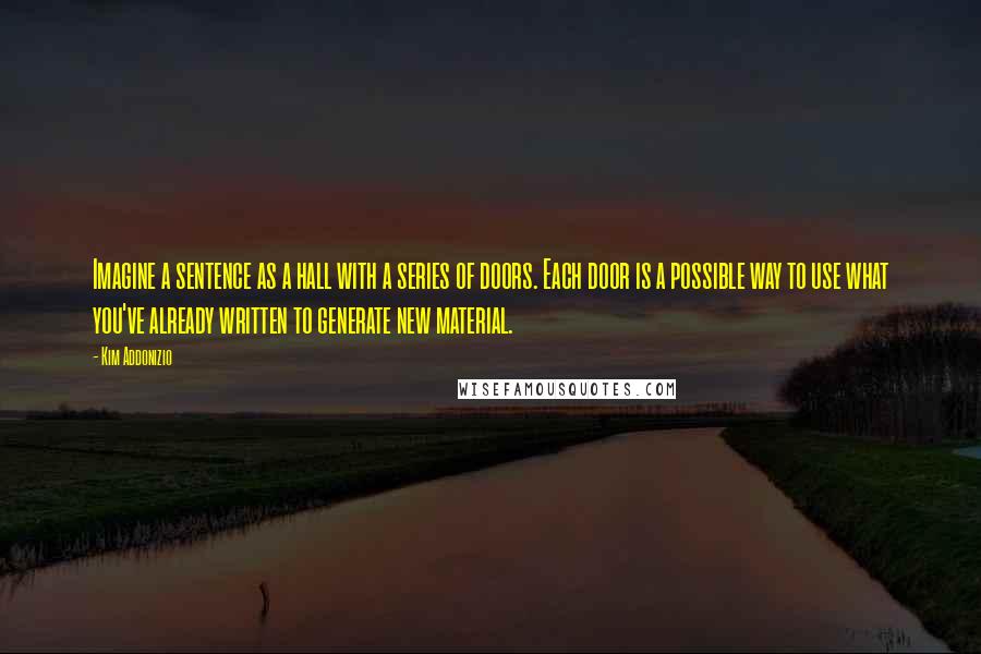 Kim Addonizio Quotes: Imagine a sentence as a hall with a series of doors. Each door is a possible way to use what you've already written to generate new material.