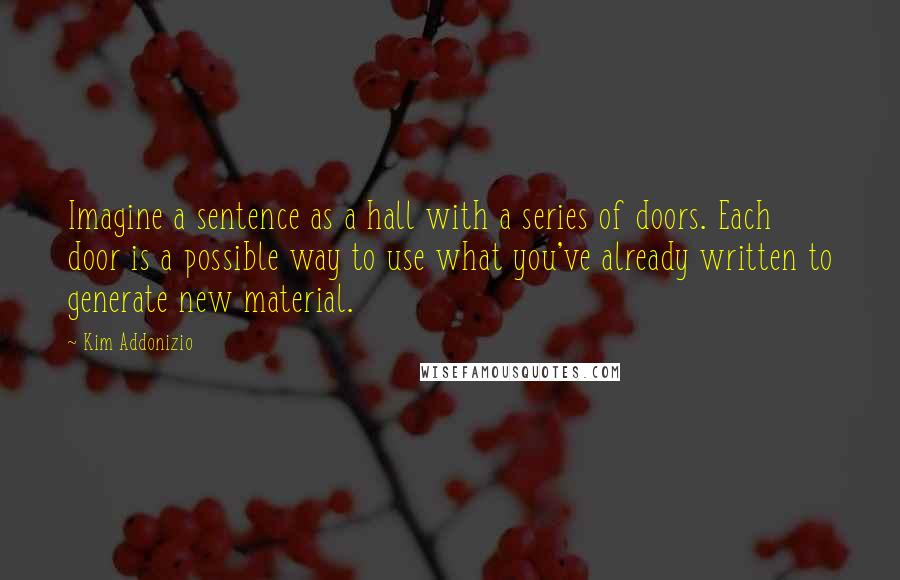 Kim Addonizio Quotes: Imagine a sentence as a hall with a series of doors. Each door is a possible way to use what you've already written to generate new material.