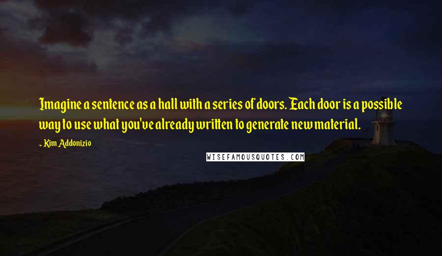 Kim Addonizio Quotes: Imagine a sentence as a hall with a series of doors. Each door is a possible way to use what you've already written to generate new material.