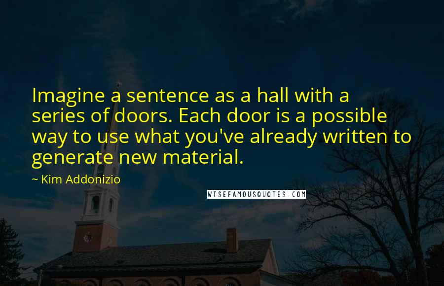 Kim Addonizio Quotes: Imagine a sentence as a hall with a series of doors. Each door is a possible way to use what you've already written to generate new material.