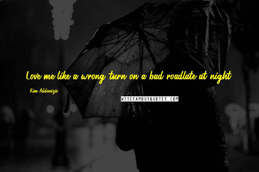 Kim Addonizio Quotes: Love me like a wrong turn on a bad roadlate at night.