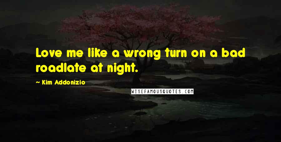 Kim Addonizio Quotes: Love me like a wrong turn on a bad roadlate at night.