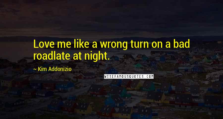 Kim Addonizio Quotes: Love me like a wrong turn on a bad roadlate at night.