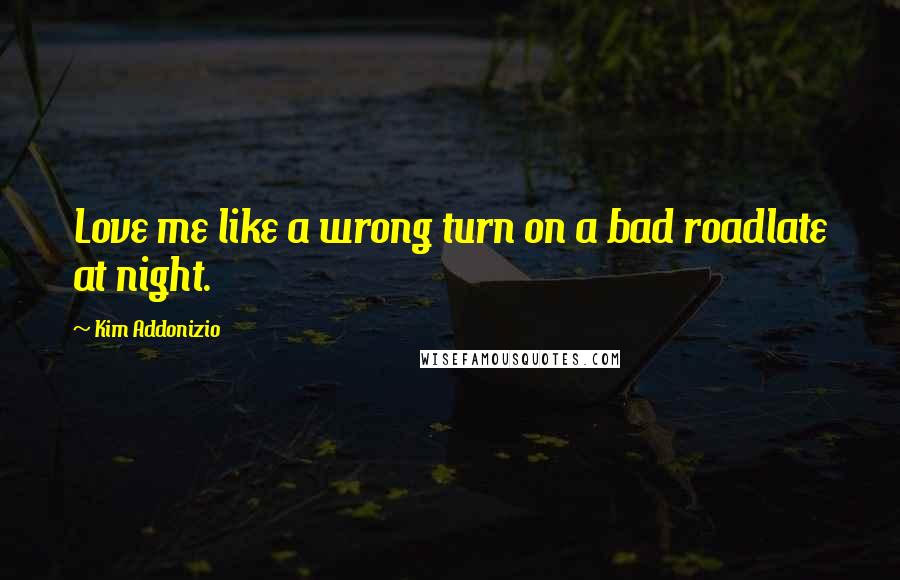 Kim Addonizio Quotes: Love me like a wrong turn on a bad roadlate at night.