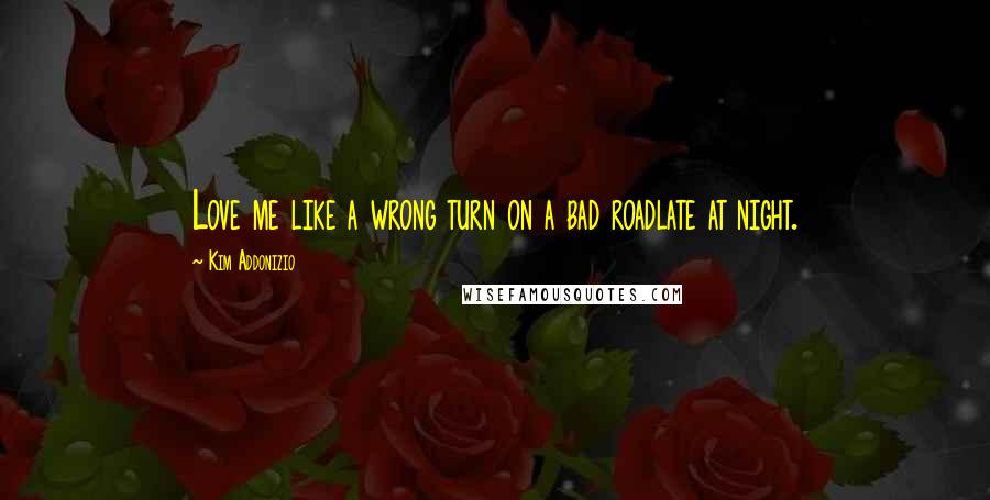 Kim Addonizio Quotes: Love me like a wrong turn on a bad roadlate at night.