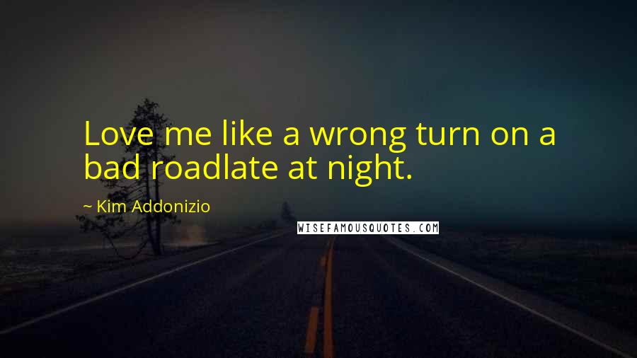 Kim Addonizio Quotes: Love me like a wrong turn on a bad roadlate at night.