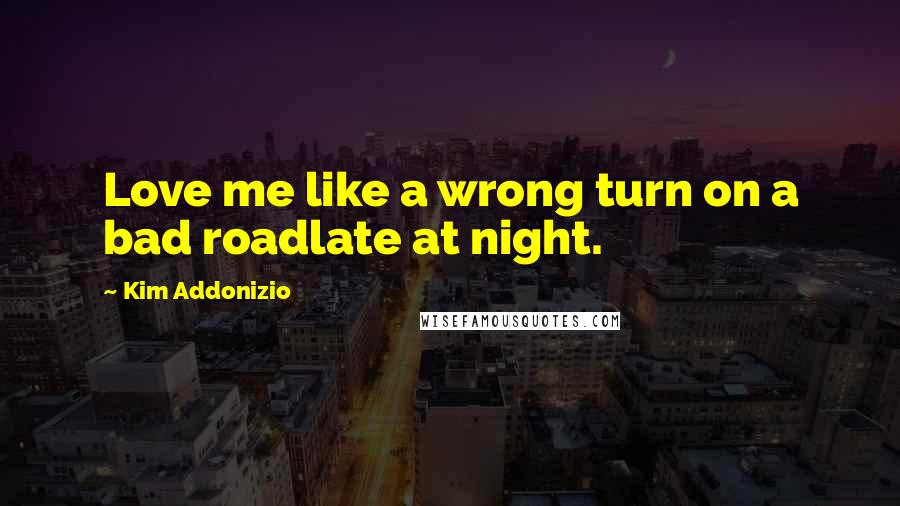 Kim Addonizio Quotes: Love me like a wrong turn on a bad roadlate at night.