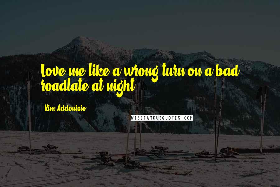 Kim Addonizio Quotes: Love me like a wrong turn on a bad roadlate at night.