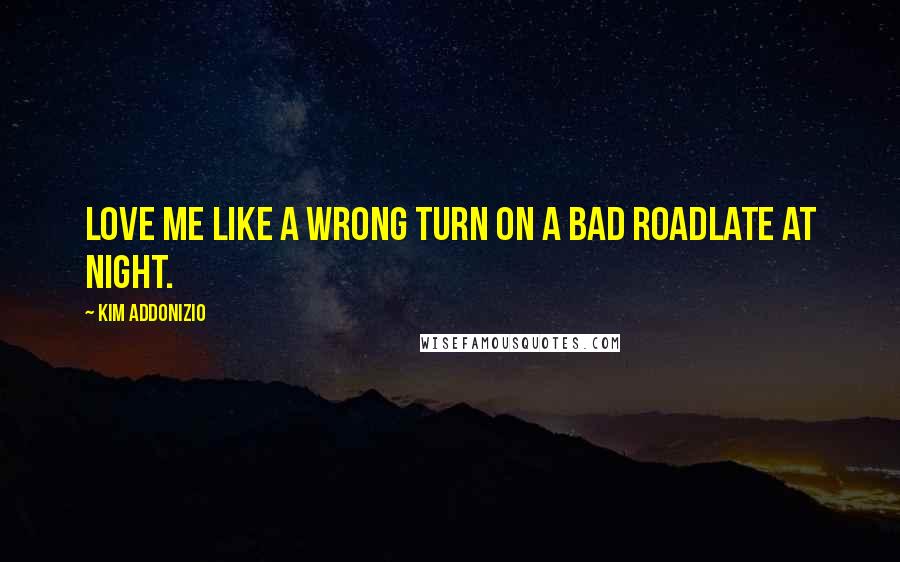 Kim Addonizio Quotes: Love me like a wrong turn on a bad roadlate at night.