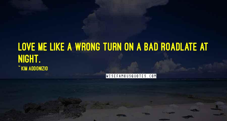 Kim Addonizio Quotes: Love me like a wrong turn on a bad roadlate at night.
